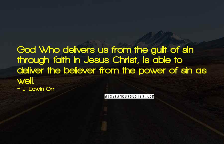 J. Edwin Orr quotes: God Who delivers us from the guilt of sin through faith in Jesus Christ, is able to deliver the believer from the power of sin as well.