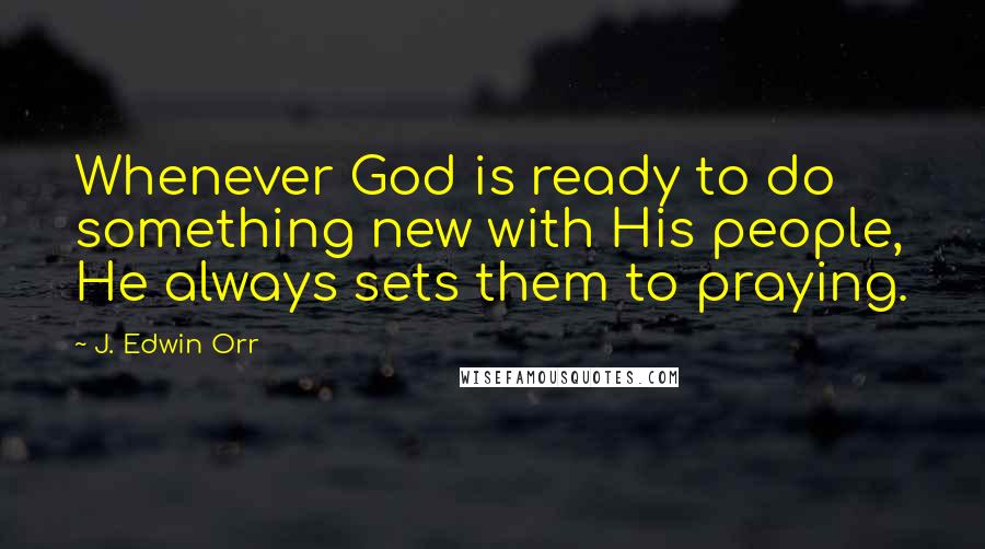 J. Edwin Orr quotes: Whenever God is ready to do something new with His people, He always sets them to praying.