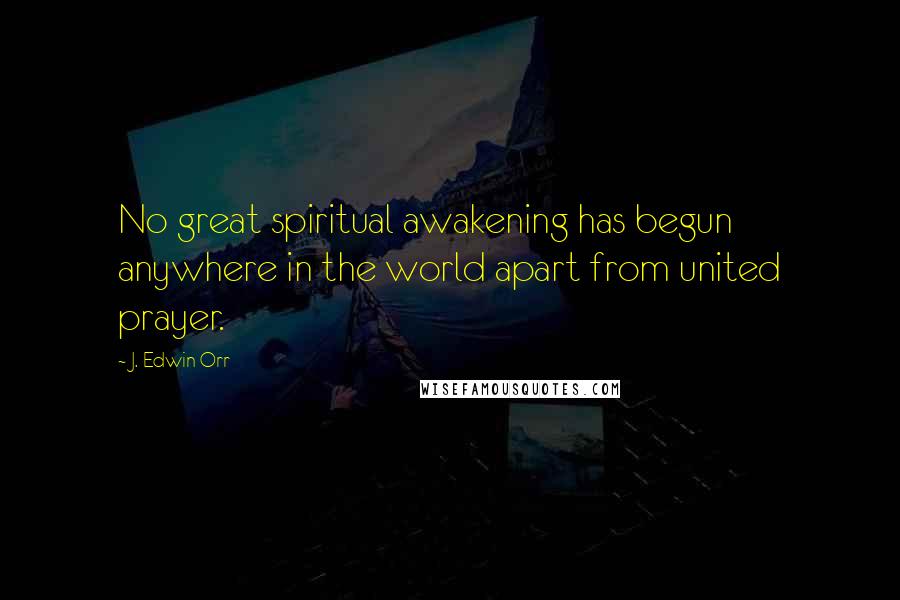 J. Edwin Orr quotes: No great spiritual awakening has begun anywhere in the world apart from united prayer.