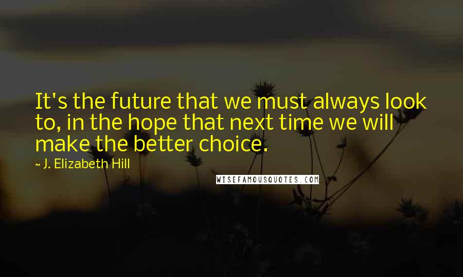 J. Elizabeth Hill quotes: It's the future that we must always look to, in the hope that next time we will make the better choice.