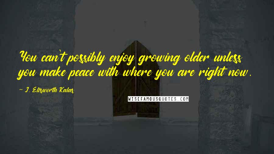 J. Ellsworth Kalas quotes: You can't possibly enjoy growing older unless you make peace with where you are right now.