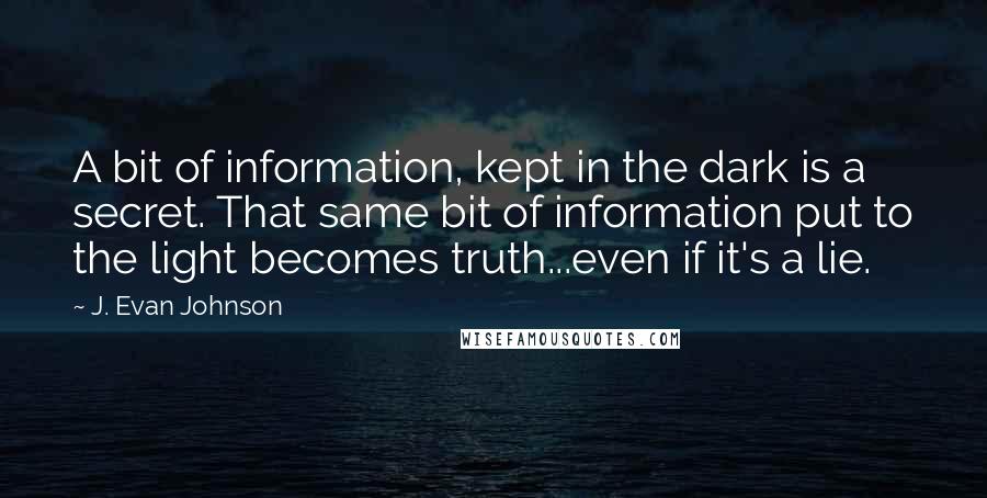 J. Evan Johnson quotes: A bit of information, kept in the dark is a secret. That same bit of information put to the light becomes truth...even if it's a lie.