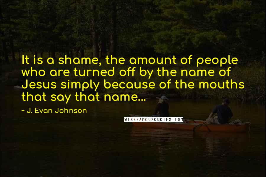 J. Evan Johnson quotes: It is a shame, the amount of people who are turned off by the name of Jesus simply because of the mouths that say that name...