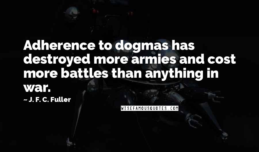 J. F. C. Fuller quotes: Adherence to dogmas has destroyed more armies and cost more battles than anything in war.