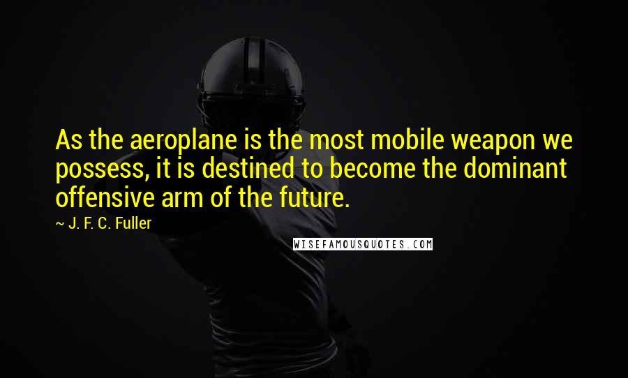 J. F. C. Fuller quotes: As the aeroplane is the most mobile weapon we possess, it is destined to become the dominant offensive arm of the future.