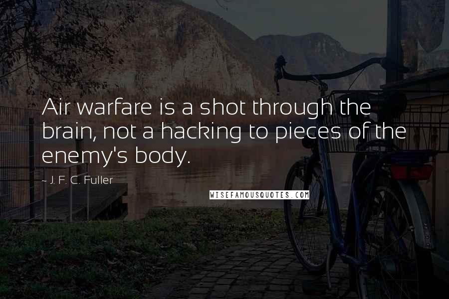 J. F. C. Fuller quotes: Air warfare is a shot through the brain, not a hacking to pieces of the enemy's body.