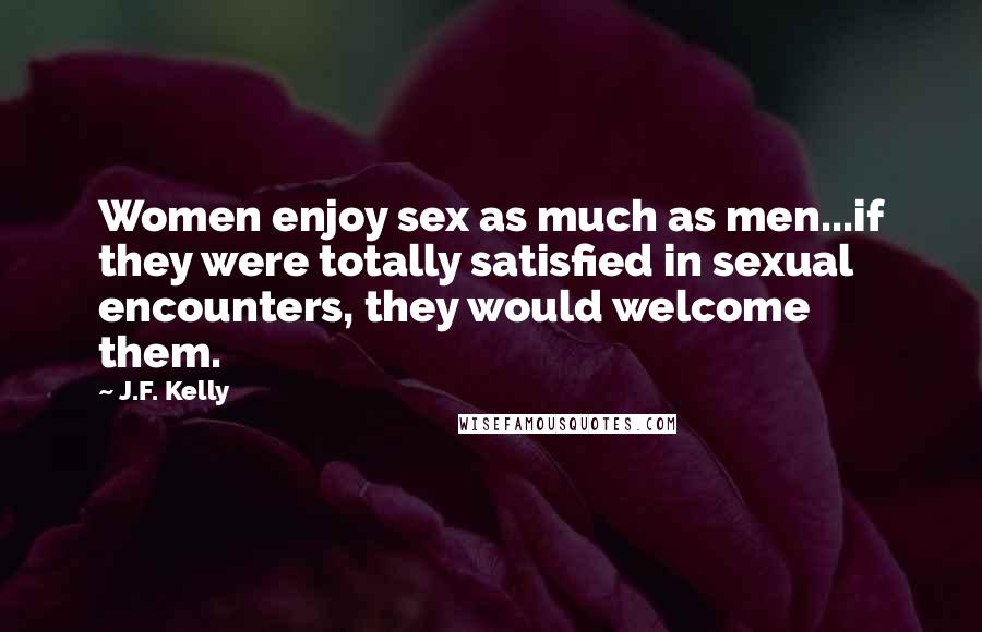 J.F. Kelly quotes: Women enjoy sex as much as men...if they were totally satisfied in sexual encounters, they would welcome them.