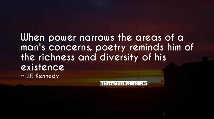J.F. Kennedy quotes: When power narrows the areas of a man's concerns, poetry reminds him of the richness and diversity of his existence