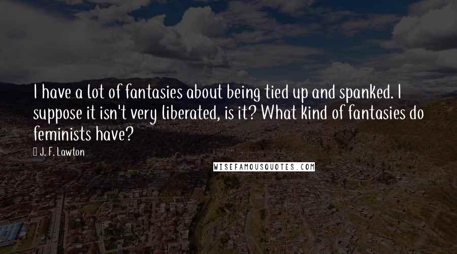 J. F. Lawton quotes: I have a lot of fantasies about being tied up and spanked. I suppose it isn't very liberated, is it? What kind of fantasies do feminists have?