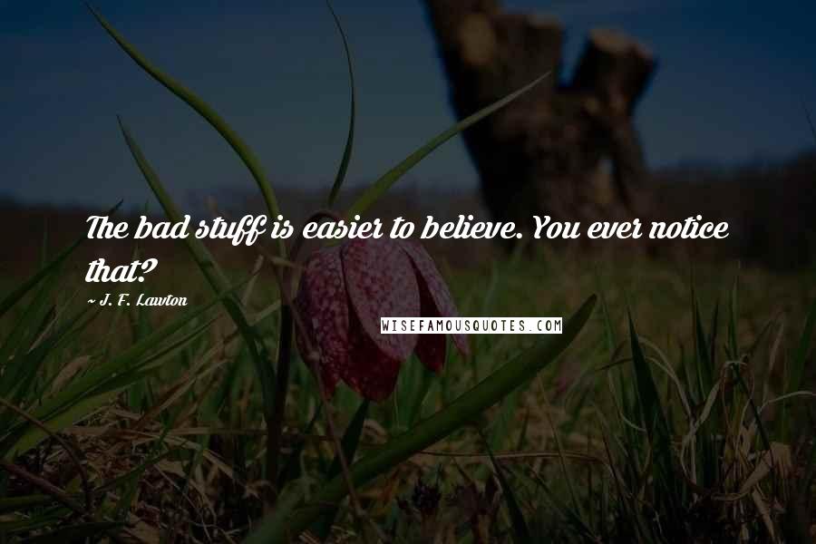 J. F. Lawton quotes: The bad stuff is easier to believe. You ever notice that?