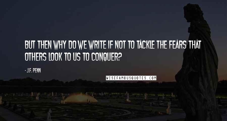 J.F. Penn quotes: But then why do we write if not to tackle the fears that others look to us to conquer?