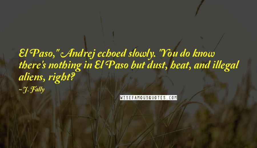 J. Fally quotes: El Paso," Andrej echoed slowly. "You do know there's nothing in El Paso but dust, heat, and illegal aliens, right?