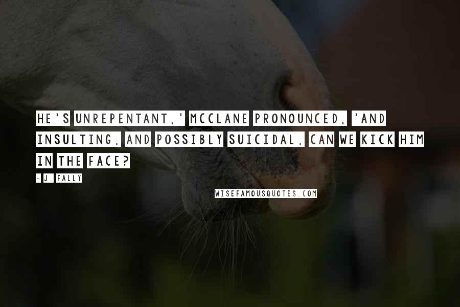 J. Fally quotes: He's unrepentant,' McClane pronounced, 'and insulting. And possibly suicidal. Can we kick him in the face?