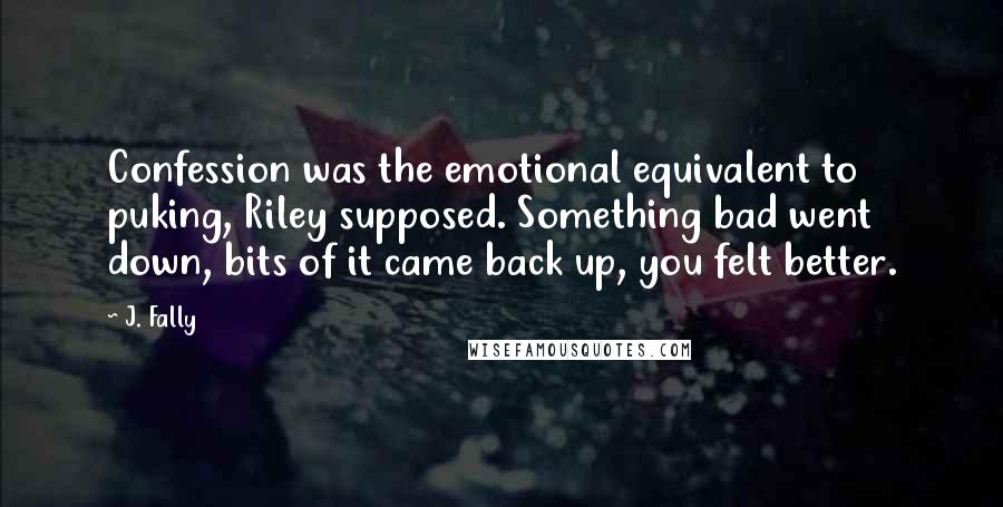 J. Fally quotes: Confession was the emotional equivalent to puking, Riley supposed. Something bad went down, bits of it came back up, you felt better.