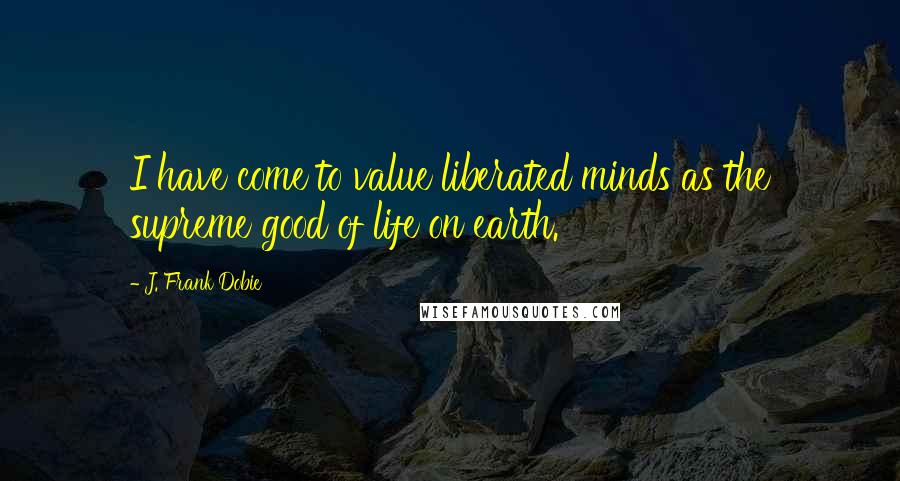 J. Frank Dobie quotes: I have come to value liberated minds as the supreme good of life on earth.