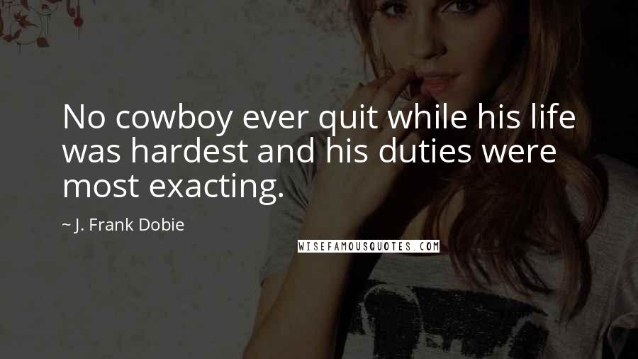 J. Frank Dobie quotes: No cowboy ever quit while his life was hardest and his duties were most exacting.