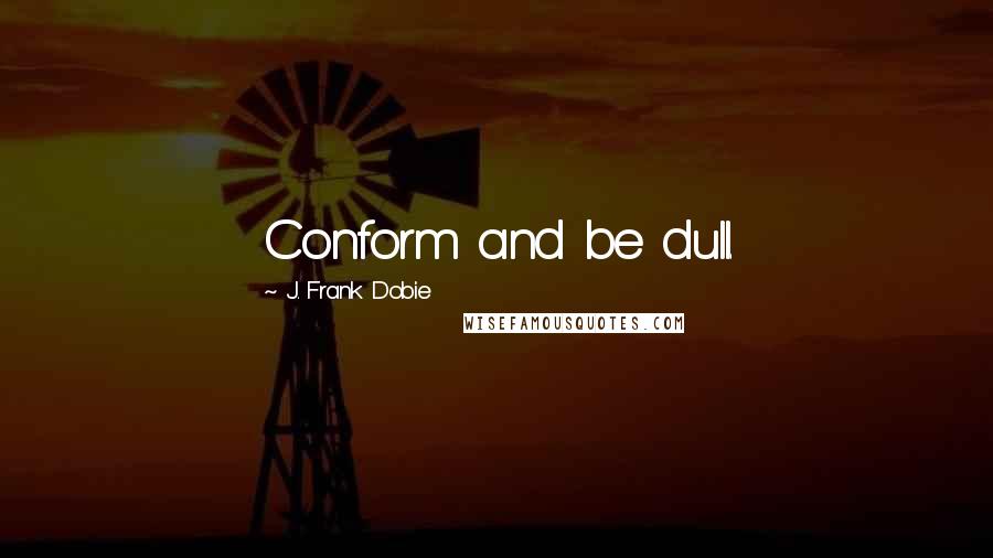 J. Frank Dobie quotes: Conform and be dull.