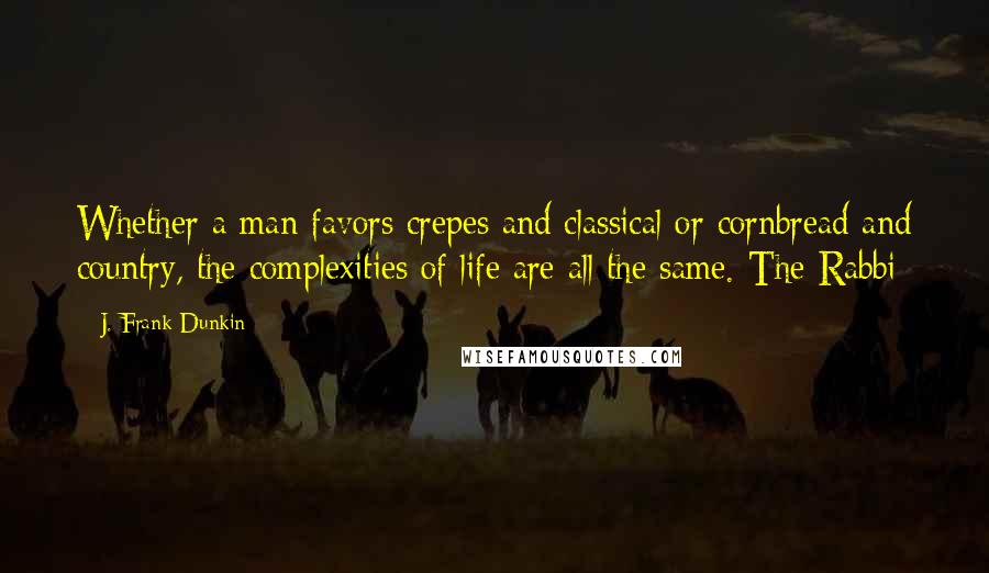 J. Frank Dunkin quotes: Whether a man favors crepes and classical or cornbread and country, the complexities of life are all the same.-The Rabbi- J. Frank Dunkin quotes: Whether a man favors crepes and classical or cornbread and country, the complexities of life are all the same.-The Rabbi-