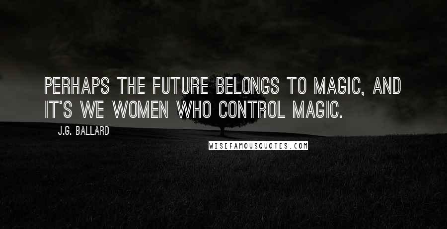 J.G. Ballard quotes: Perhaps the future belongs to magic, and it's we women who control magic.