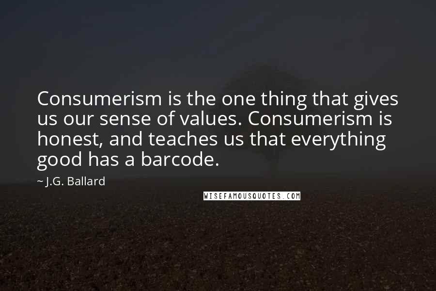 J.G. Ballard quotes: Consumerism is the one thing that gives us our sense of values. Consumerism is honest, and teaches us that everything good has a barcode.