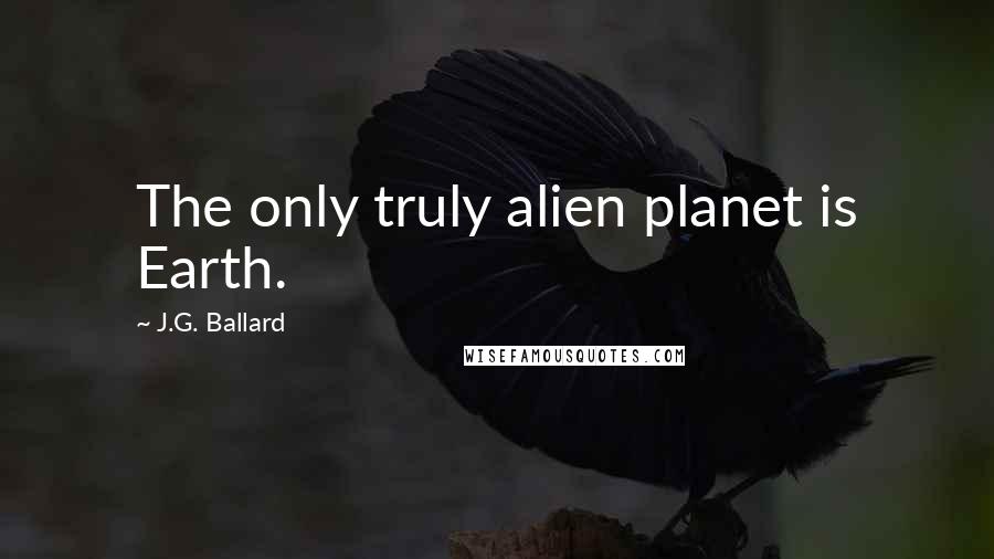 J.G. Ballard quotes: The only truly alien planet is Earth.