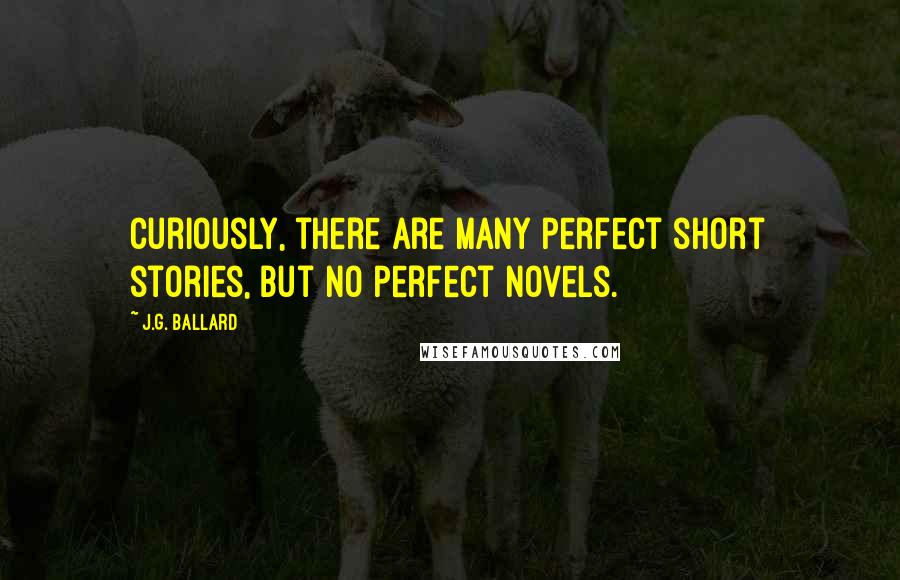 J.G. Ballard quotes: Curiously, there are many perfect short stories, but no perfect novels.