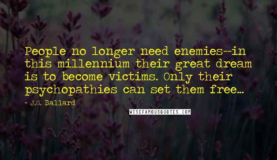 J.G. Ballard quotes: People no longer need enemies--in this millennium their great dream is to become victims. Only their psychopathies can set them free...