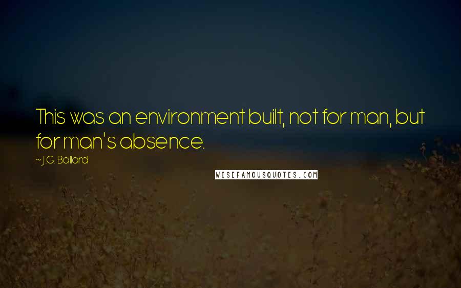 J.G. Ballard quotes: This was an environment built, not for man, but for man's absence.