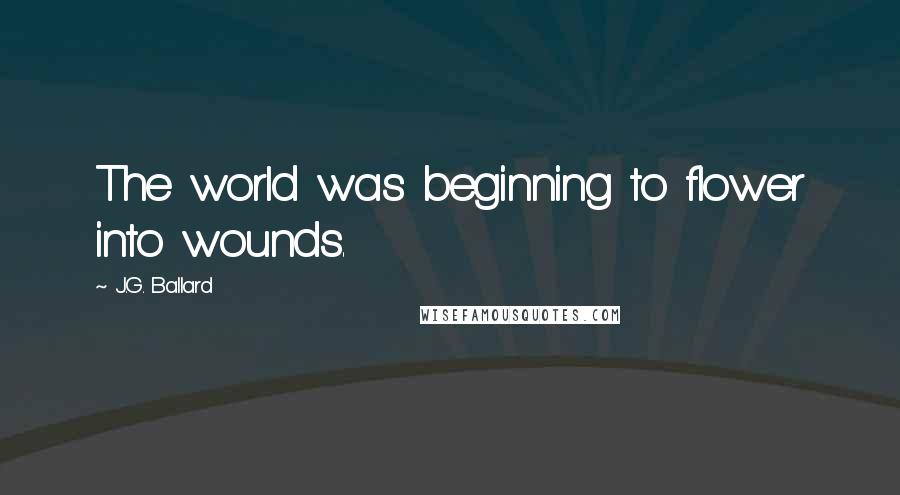 J.G. Ballard quotes: The world was beginning to flower into wounds.