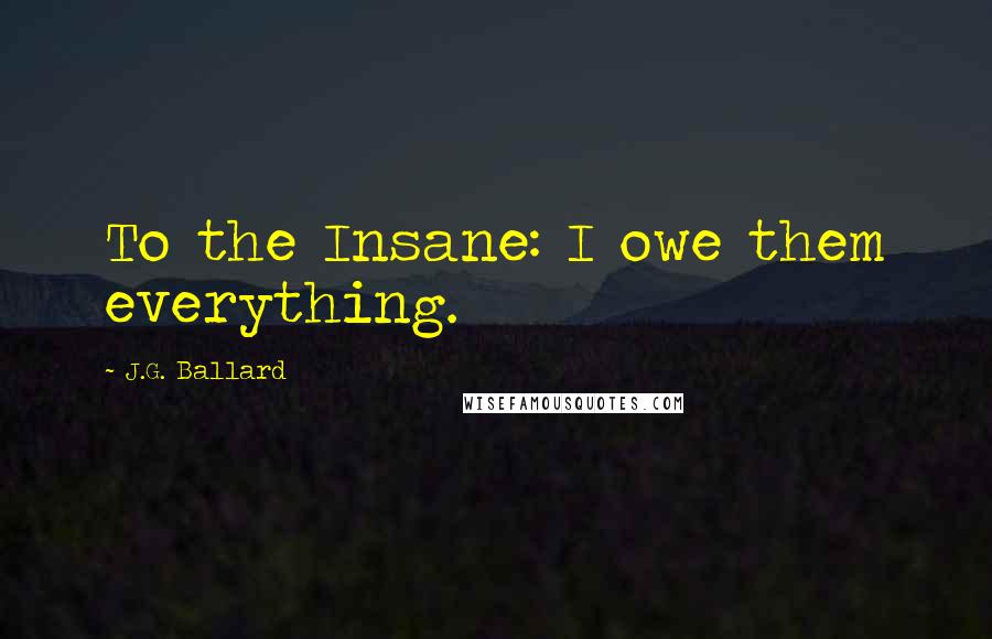 J.G. Ballard quotes: To the Insane: I owe them everything.