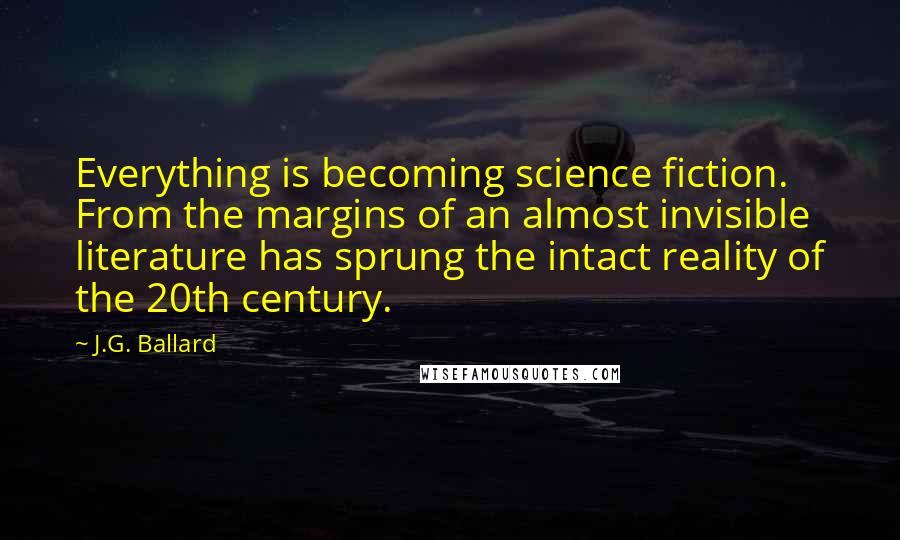 J.G. Ballard quotes: Everything is becoming science fiction. From the margins of an almost invisible literature has sprung the intact reality of the 20th century.