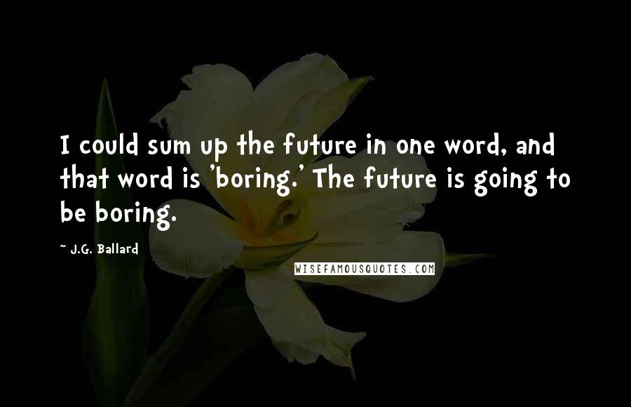 J.G. Ballard quotes: I could sum up the future in one word, and that word is 'boring.' The future is going to be boring.