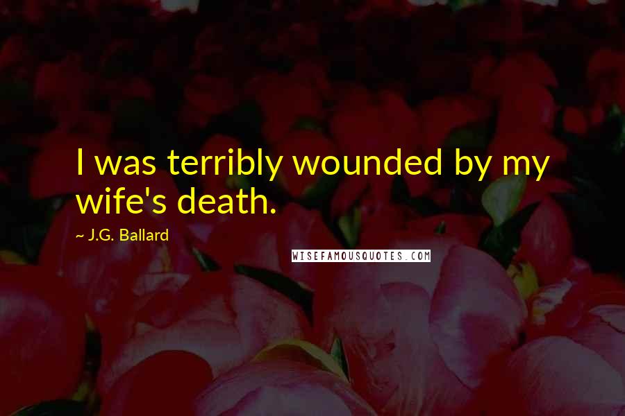 J.G. Ballard quotes: I was terribly wounded by my wife's death.