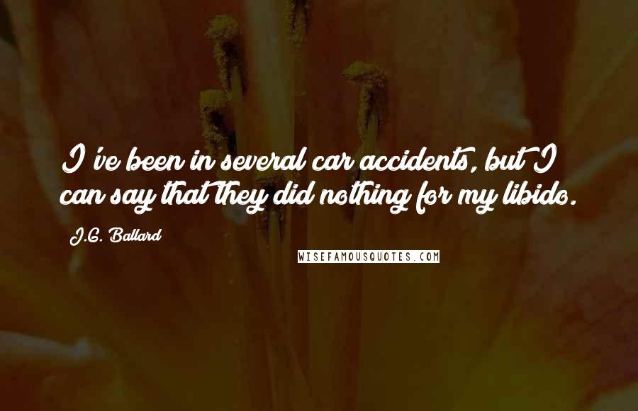 J.G. Ballard quotes: I've been in several car accidents, but I can say that they did nothing for my libido.