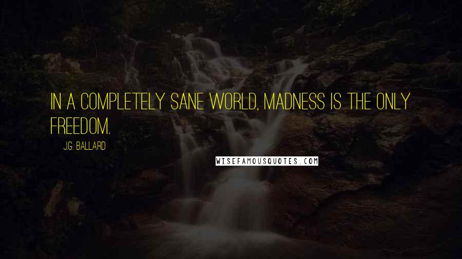 J.G. Ballard quotes: In a completely sane world, madness is the only freedom.