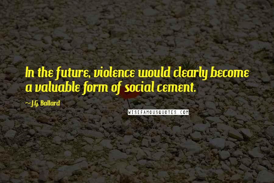 J.G. Ballard quotes: In the future, violence would clearly become a valuable form of social cement.