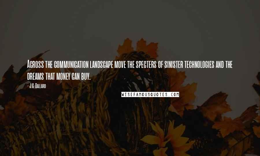 J.G. Ballard quotes: Across the communication landscape move the specters of sinister technologies and the dreams that money can buy.