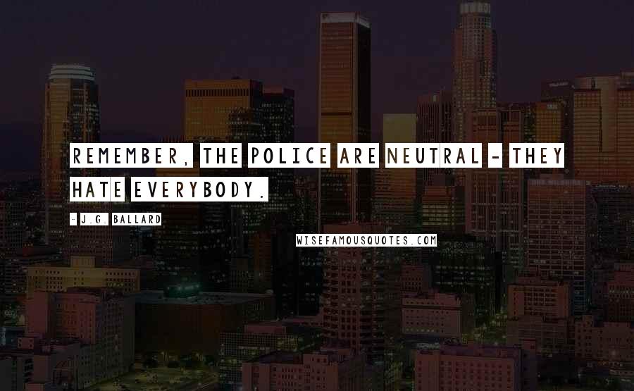 J.G. Ballard quotes: Remember, the police are neutral - they hate everybody.