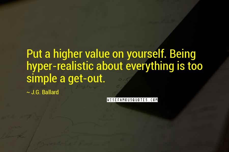 J.G. Ballard quotes: Put a higher value on yourself. Being hyper-realistic about everything is too simple a get-out.