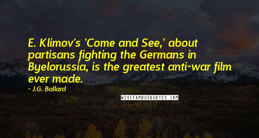 J.G. Ballard quotes: E. Klimov's 'Come and See,' about partisans fighting the Germans in Byelorussia, is the greatest anti-war film ever made.