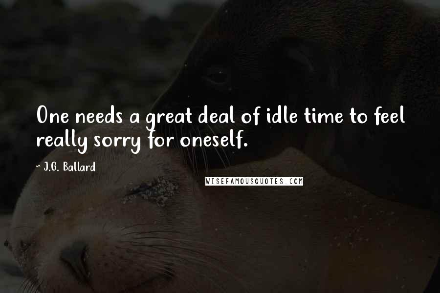 J.G. Ballard quotes: One needs a great deal of idle time to feel really sorry for oneself.