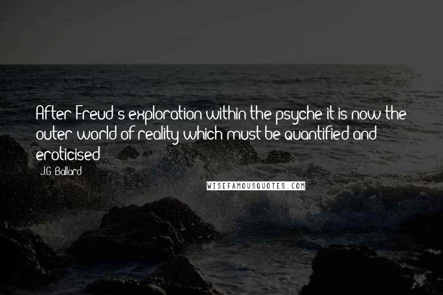 J.G. Ballard quotes: After Freud's exploration within the psyche it is now the outer world of reality which must be quantified and eroticised