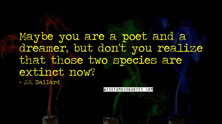 J.G. Ballard quotes: Maybe you are a poet and a dreamer, but don't you realize that those two species are extinct now?