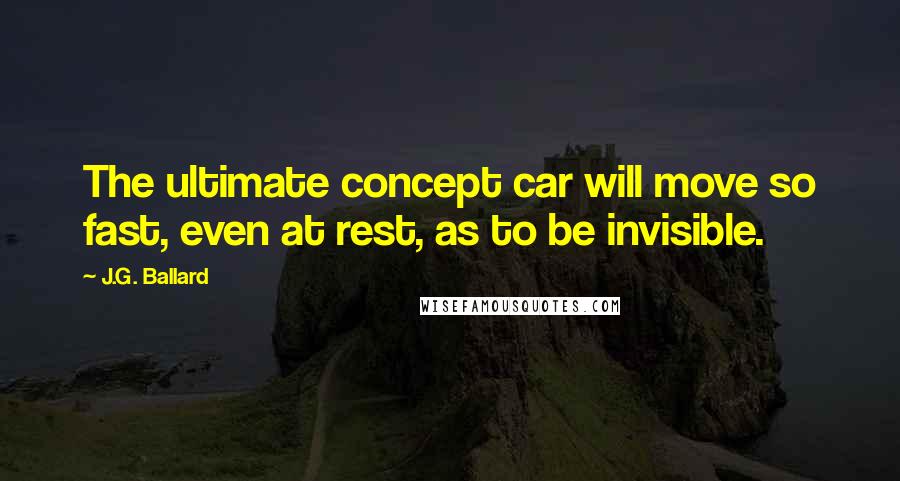 J.G. Ballard quotes: The ultimate concept car will move so fast, even at rest, as to be invisible.