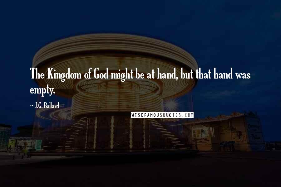 J.G. Ballard quotes: The Kingdom of God might be at hand, but that hand was empty.