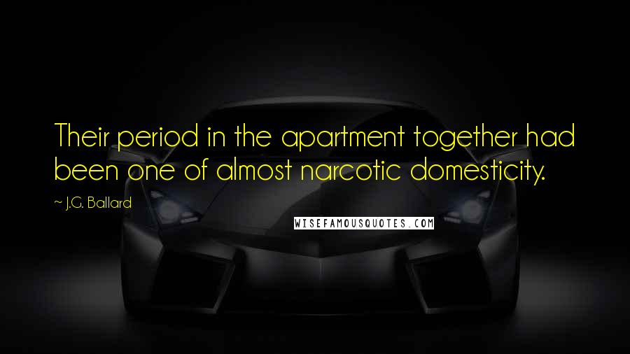 J.G. Ballard quotes: Their period in the apartment together had been one of almost narcotic domesticity.