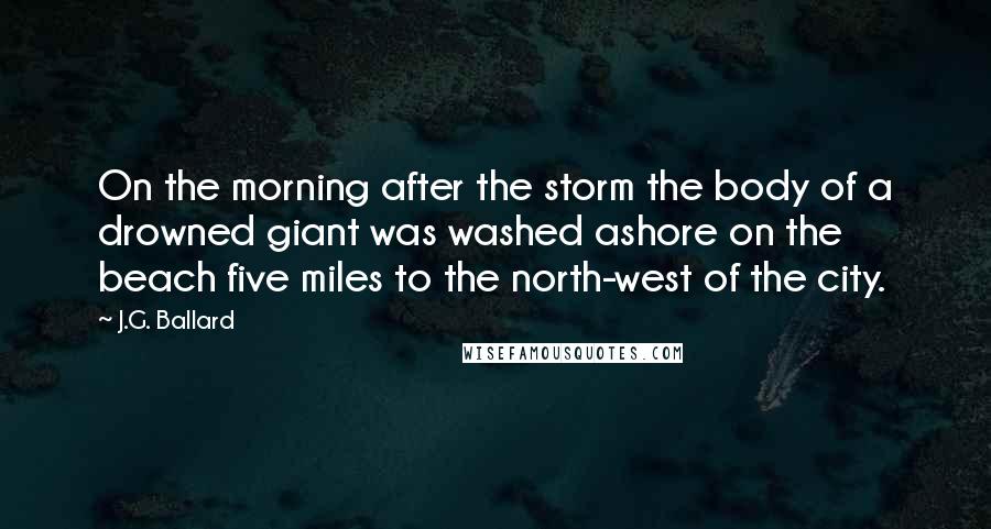 J.G. Ballard quotes: On the morning after the storm the body of a drowned giant was washed ashore on the beach five miles to the north-west of the city.