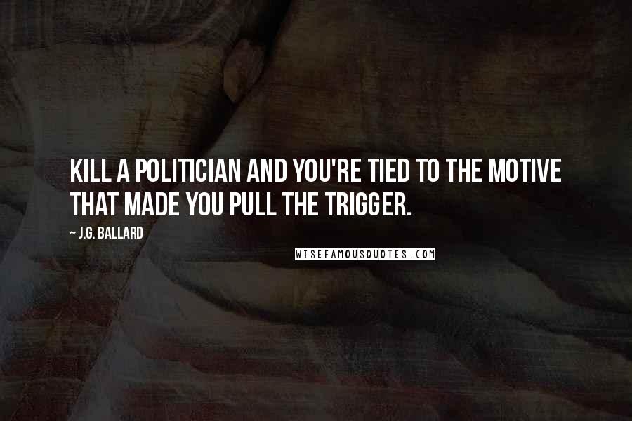 J.G. Ballard quotes: Kill a politician and you're tied to the motive that made you pull the trigger.