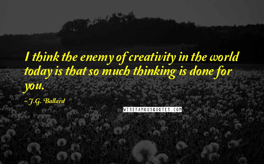 J.G. Ballard quotes: I think the enemy of creativity in the world today is that so much thinking is done for you.