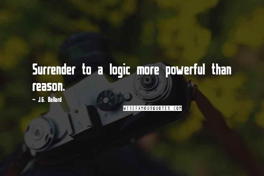 J.G. Ballard quotes: Surrender to a logic more powerful than reason.